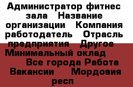 Администратор фитнес зала › Название организации ­ Компания-работодатель › Отрасль предприятия ­ Другое › Минимальный оклад ­ 23 000 - Все города Работа » Вакансии   . Мордовия респ.